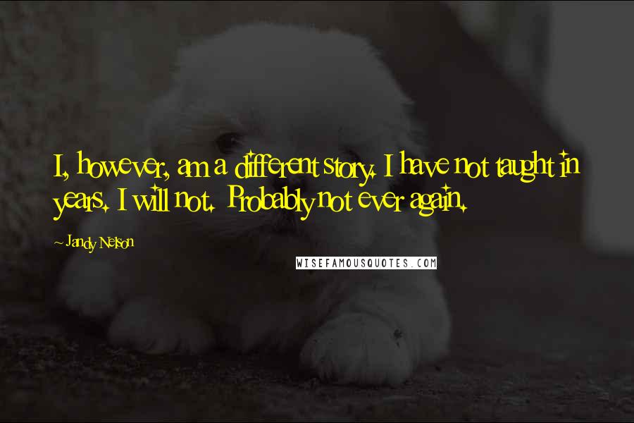 Jandy Nelson Quotes: I, however, am a different story. I have not taught in years. I will not. Probably not ever again.