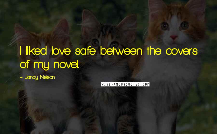 Jandy Nelson Quotes: I liked love safe between the covers of my novel.