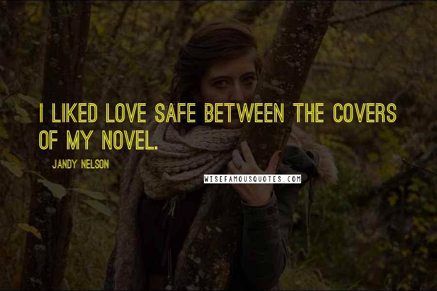 Jandy Nelson Quotes: I liked love safe between the covers of my novel.