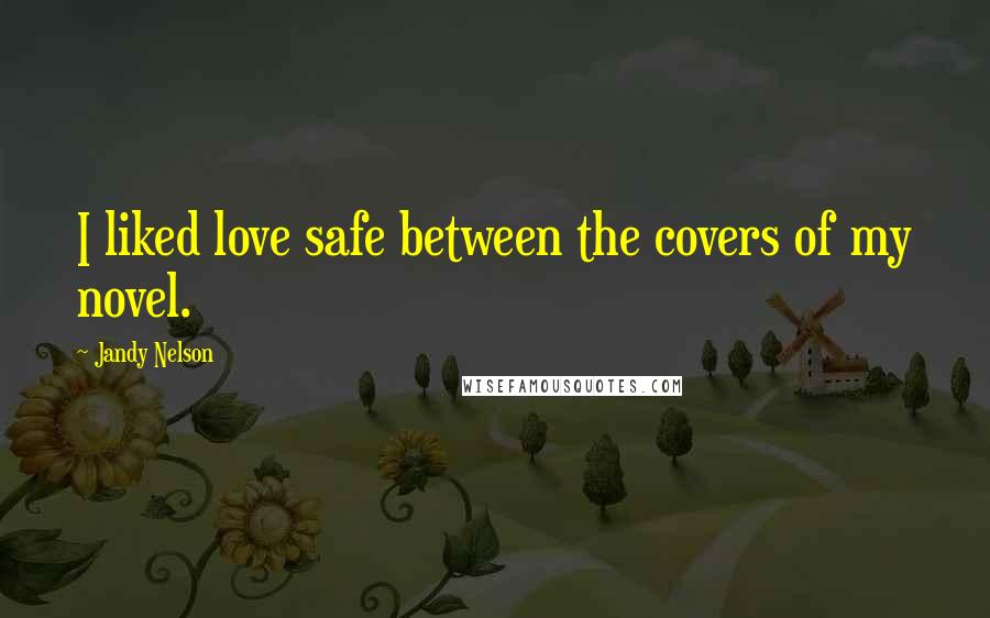 Jandy Nelson Quotes: I liked love safe between the covers of my novel.