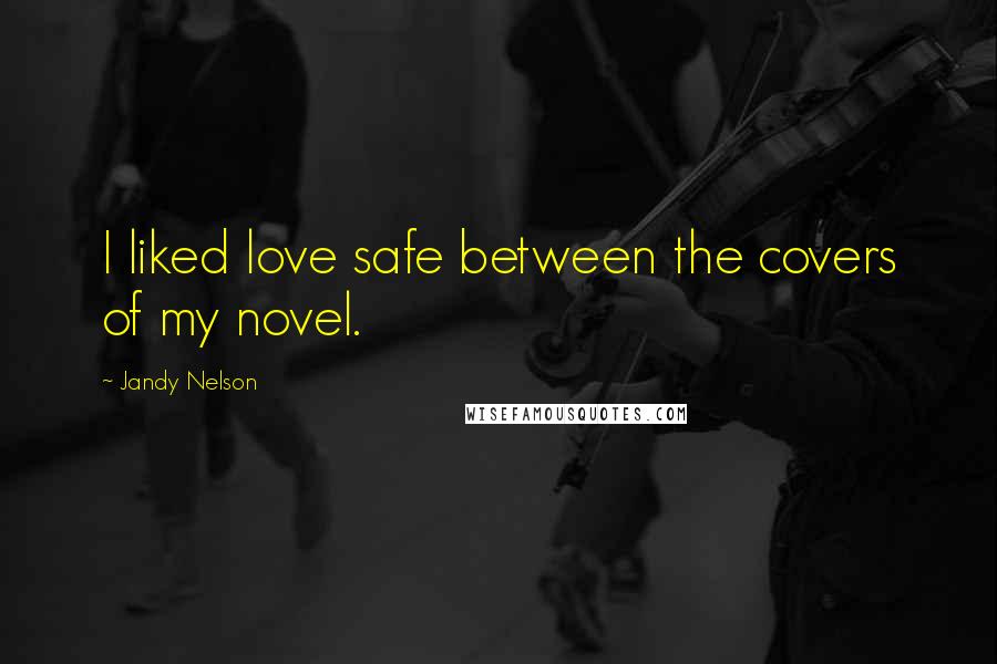 Jandy Nelson Quotes: I liked love safe between the covers of my novel.