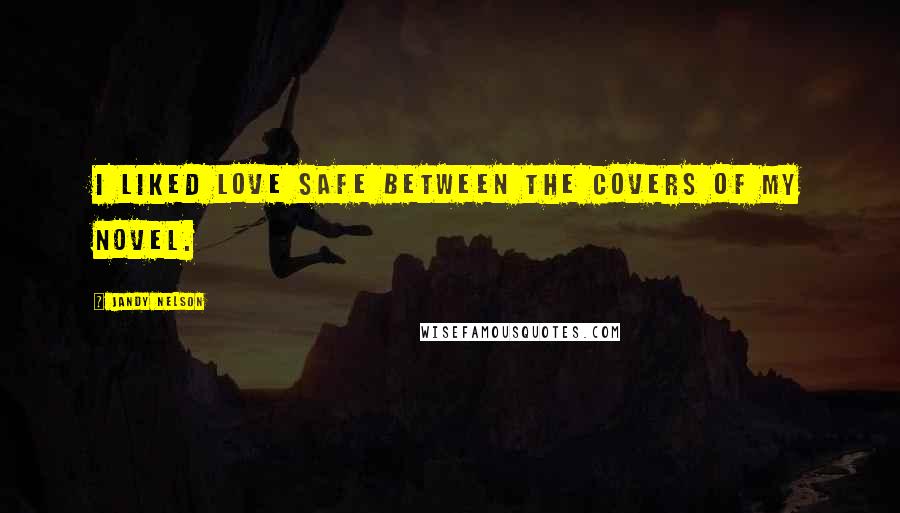 Jandy Nelson Quotes: I liked love safe between the covers of my novel.