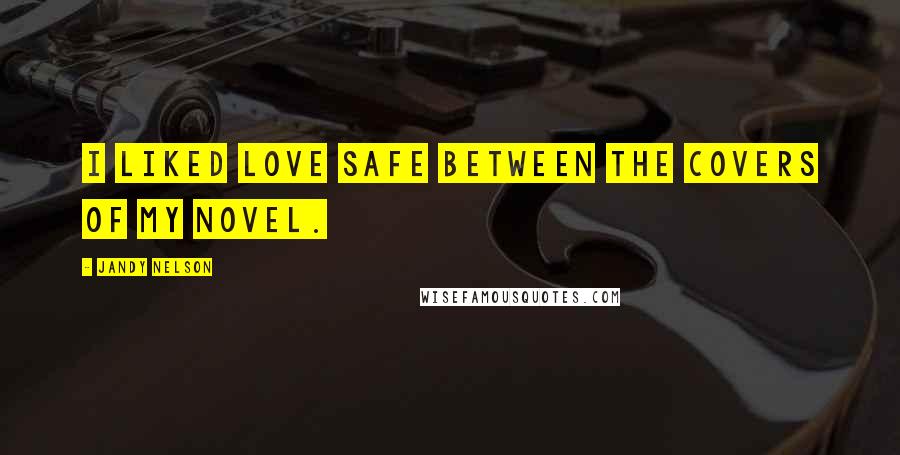 Jandy Nelson Quotes: I liked love safe between the covers of my novel.