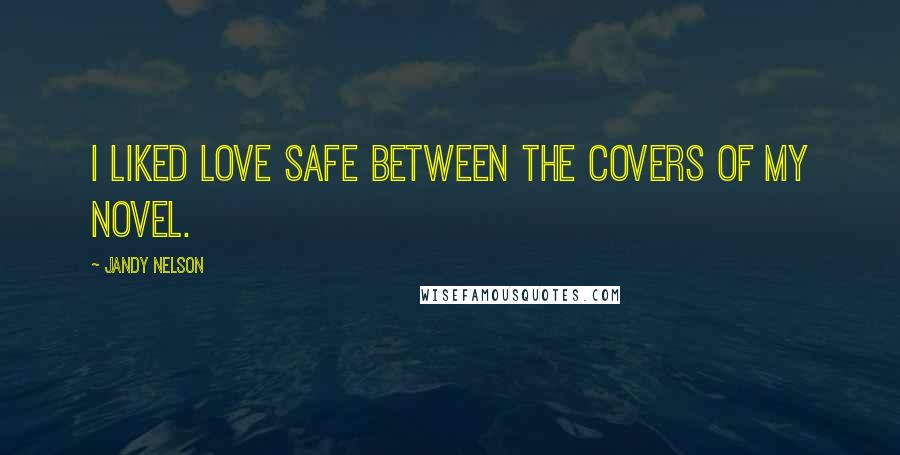 Jandy Nelson Quotes: I liked love safe between the covers of my novel.