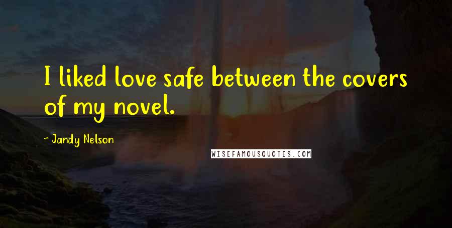 Jandy Nelson Quotes: I liked love safe between the covers of my novel.