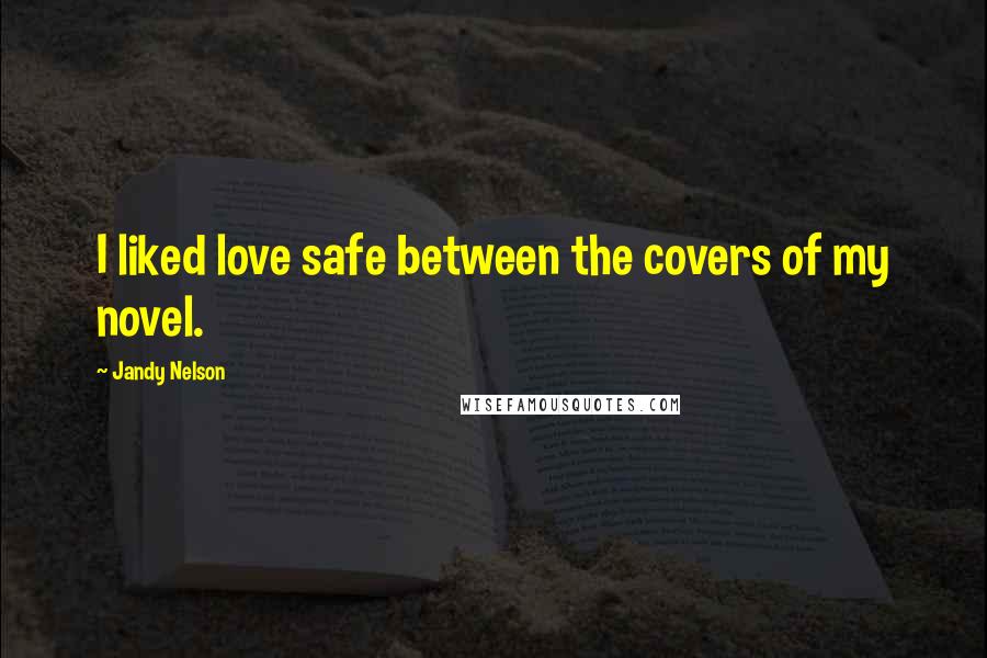 Jandy Nelson Quotes: I liked love safe between the covers of my novel.