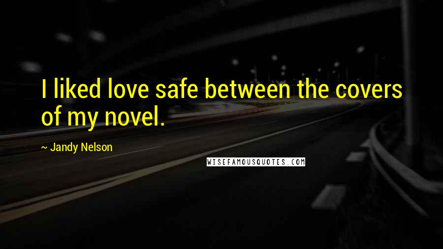 Jandy Nelson Quotes: I liked love safe between the covers of my novel.