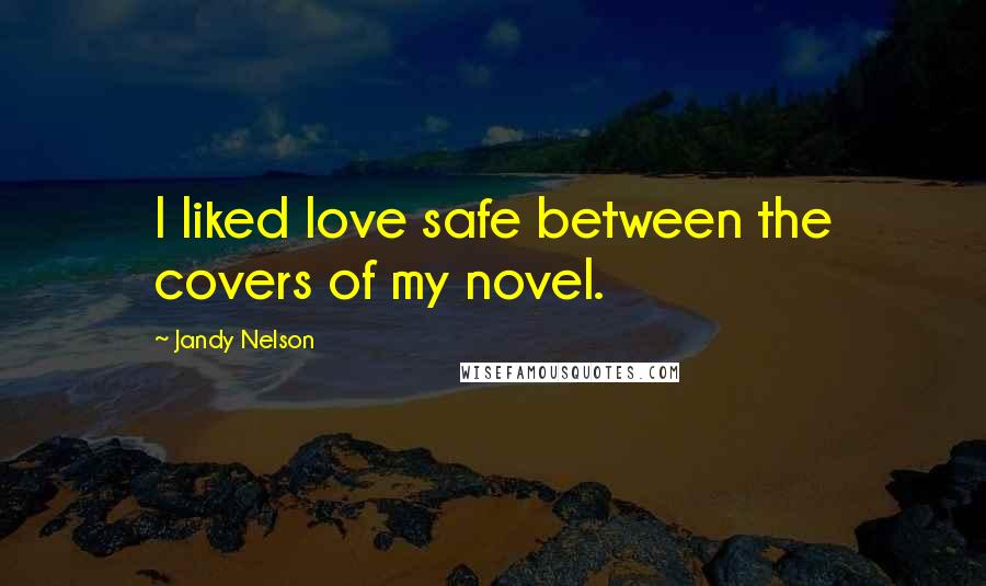 Jandy Nelson Quotes: I liked love safe between the covers of my novel.