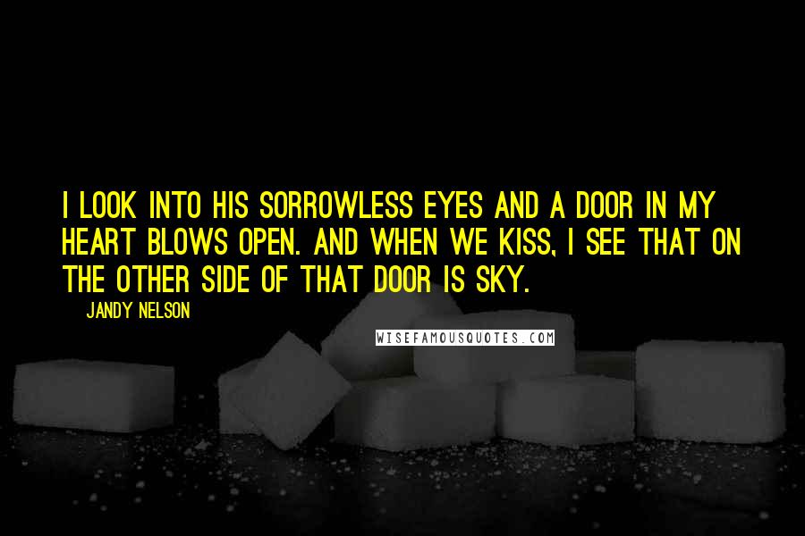 Jandy Nelson Quotes: I look into his sorrowless eyes and a door in my heart blows open. And when we kiss, i see that on the other side of that door is sky.