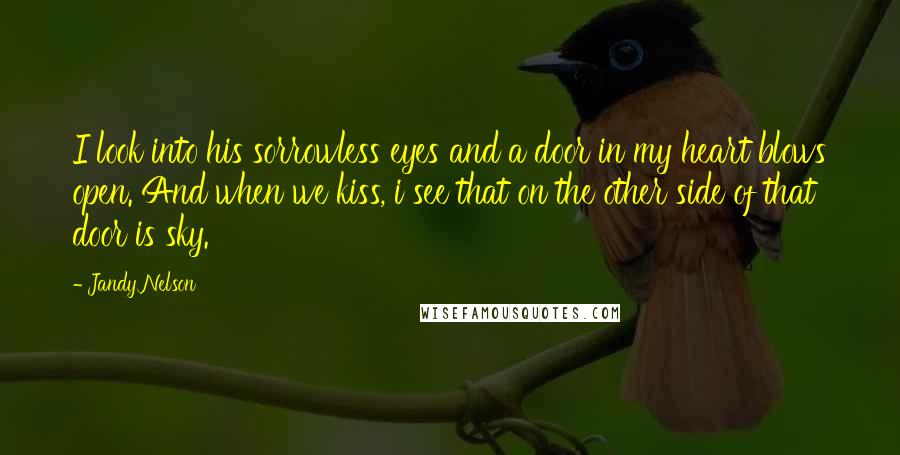 Jandy Nelson Quotes: I look into his sorrowless eyes and a door in my heart blows open. And when we kiss, i see that on the other side of that door is sky.