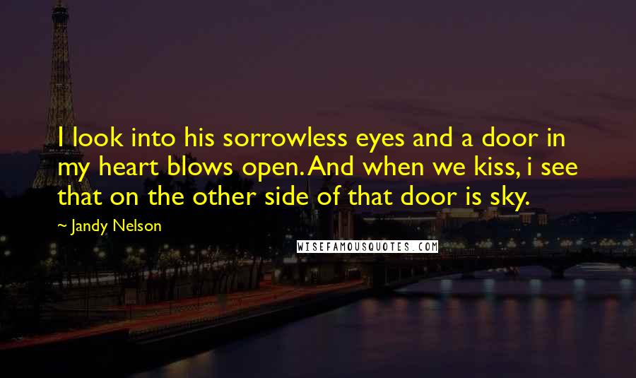 Jandy Nelson Quotes: I look into his sorrowless eyes and a door in my heart blows open. And when we kiss, i see that on the other side of that door is sky.
