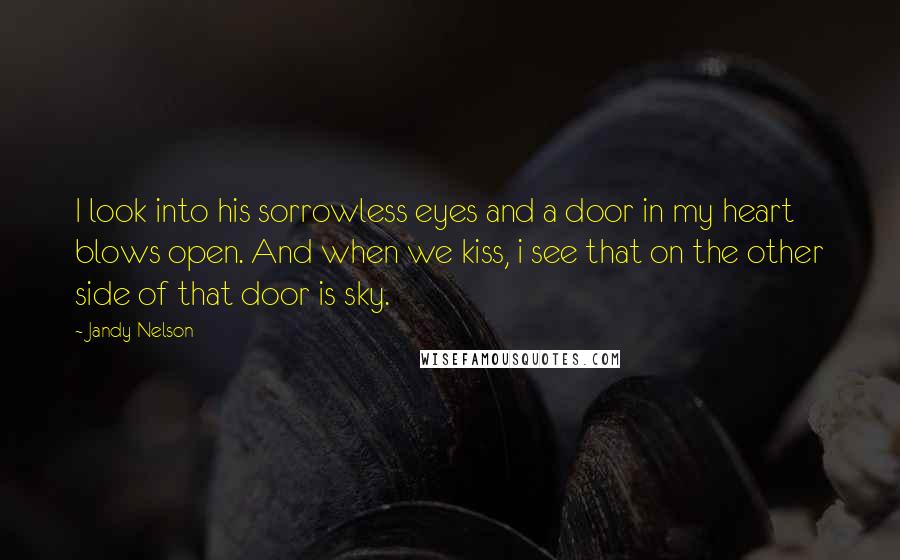 Jandy Nelson Quotes: I look into his sorrowless eyes and a door in my heart blows open. And when we kiss, i see that on the other side of that door is sky.