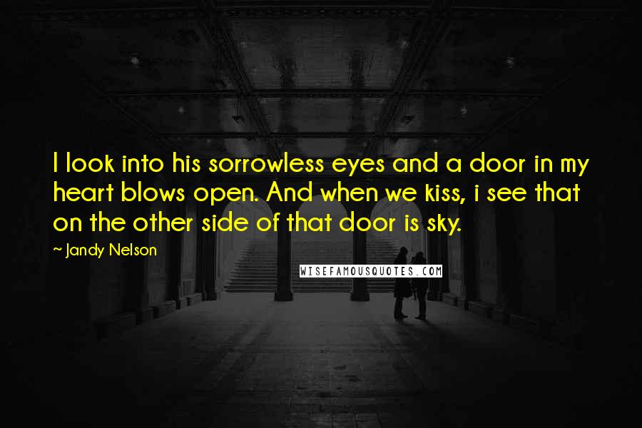 Jandy Nelson Quotes: I look into his sorrowless eyes and a door in my heart blows open. And when we kiss, i see that on the other side of that door is sky.