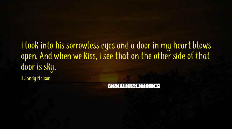 Jandy Nelson Quotes: I look into his sorrowless eyes and a door in my heart blows open. And when we kiss, i see that on the other side of that door is sky.