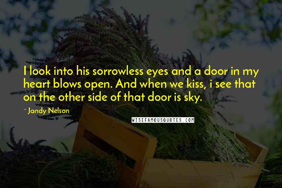 Jandy Nelson Quotes: I look into his sorrowless eyes and a door in my heart blows open. And when we kiss, i see that on the other side of that door is sky.