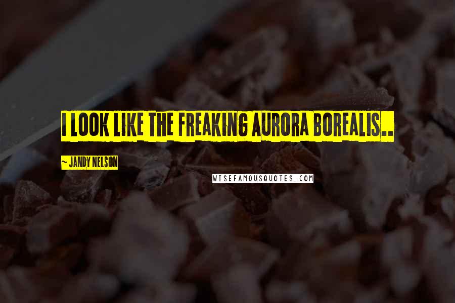 Jandy Nelson Quotes: I look like the freaking Aurora Borealis..