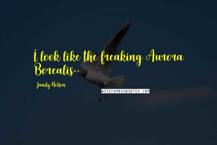 Jandy Nelson Quotes: I look like the freaking Aurora Borealis..