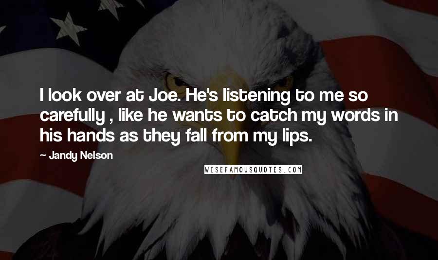 Jandy Nelson Quotes: I look over at Joe. He's listening to me so carefully , like he wants to catch my words in his hands as they fall from my lips.