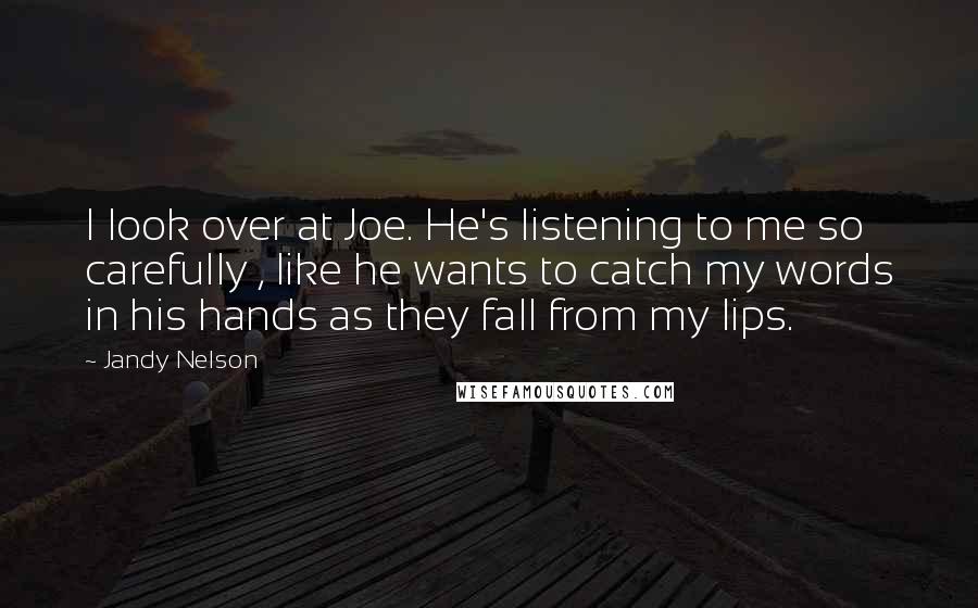 Jandy Nelson Quotes: I look over at Joe. He's listening to me so carefully , like he wants to catch my words in his hands as they fall from my lips.
