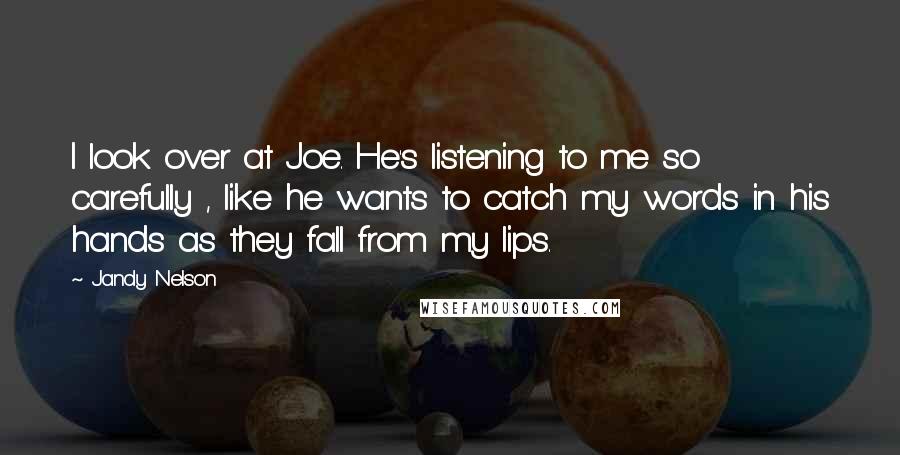 Jandy Nelson Quotes: I look over at Joe. He's listening to me so carefully , like he wants to catch my words in his hands as they fall from my lips.