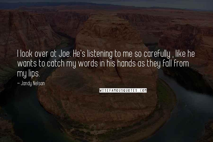 Jandy Nelson Quotes: I look over at Joe. He's listening to me so carefully , like he wants to catch my words in his hands as they fall from my lips.