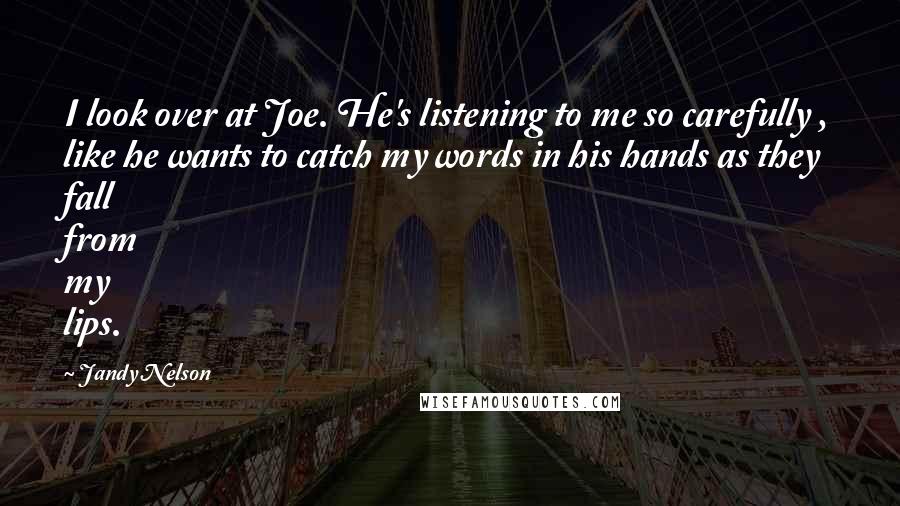 Jandy Nelson Quotes: I look over at Joe. He's listening to me so carefully , like he wants to catch my words in his hands as they fall from my lips.