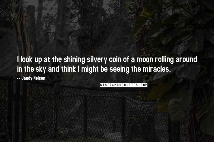 Jandy Nelson Quotes: I look up at the shining silvery coin of a moon rolling around in the sky and think I might be seeing the miracles.