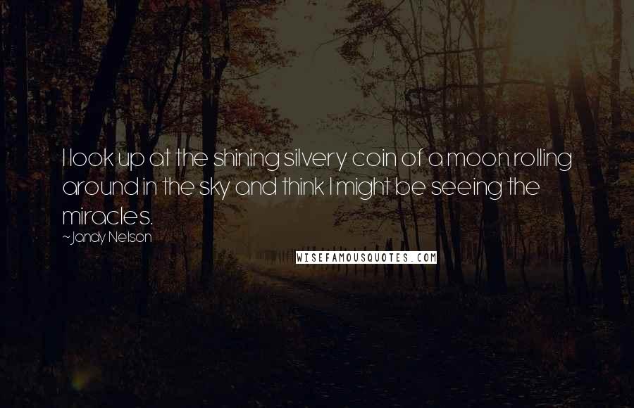 Jandy Nelson Quotes: I look up at the shining silvery coin of a moon rolling around in the sky and think I might be seeing the miracles.