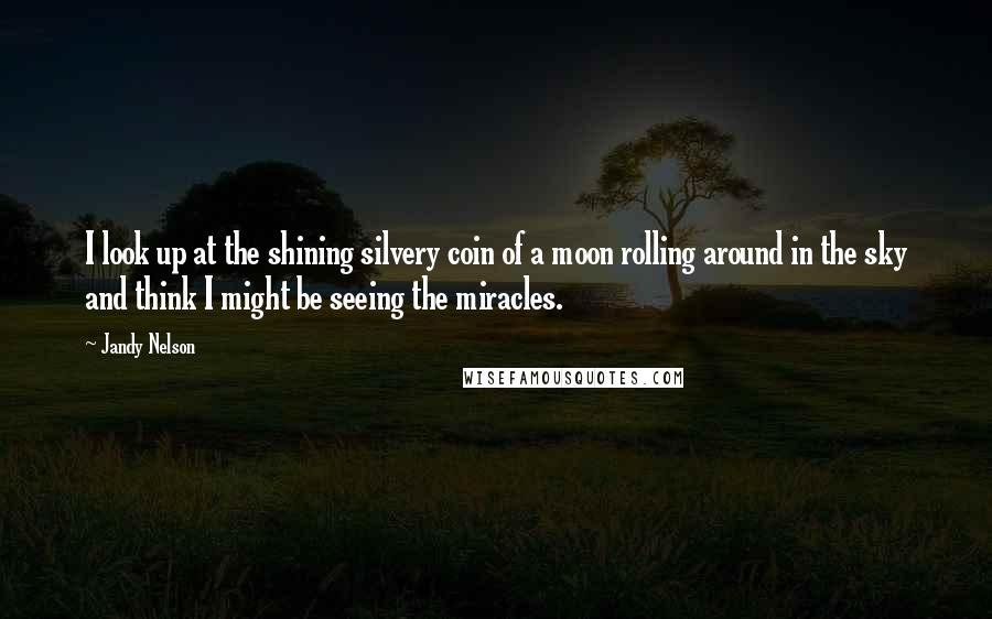 Jandy Nelson Quotes: I look up at the shining silvery coin of a moon rolling around in the sky and think I might be seeing the miracles.