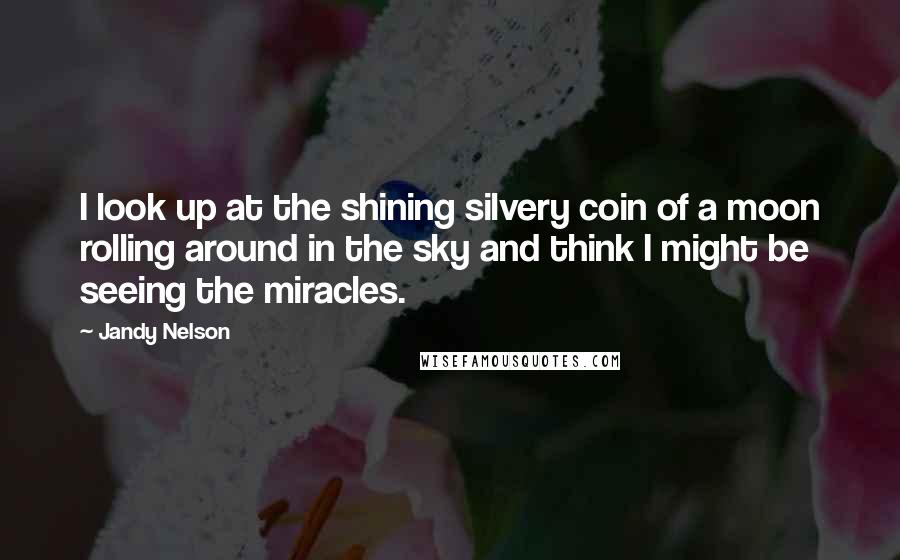 Jandy Nelson Quotes: I look up at the shining silvery coin of a moon rolling around in the sky and think I might be seeing the miracles.