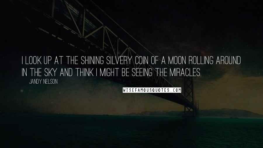 Jandy Nelson Quotes: I look up at the shining silvery coin of a moon rolling around in the sky and think I might be seeing the miracles.