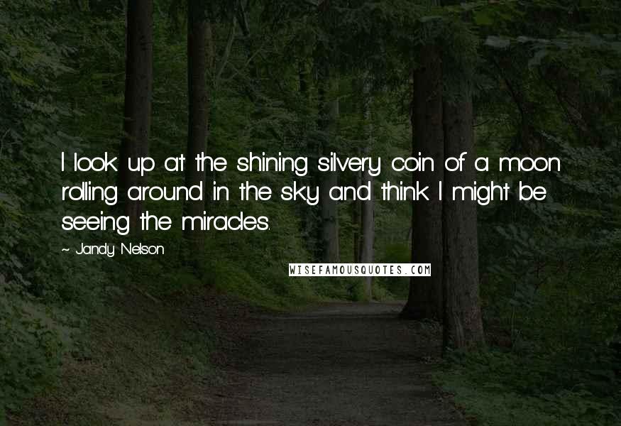 Jandy Nelson Quotes: I look up at the shining silvery coin of a moon rolling around in the sky and think I might be seeing the miracles.