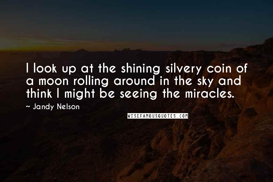 Jandy Nelson Quotes: I look up at the shining silvery coin of a moon rolling around in the sky and think I might be seeing the miracles.