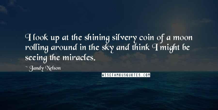 Jandy Nelson Quotes: I look up at the shining silvery coin of a moon rolling around in the sky and think I might be seeing the miracles.