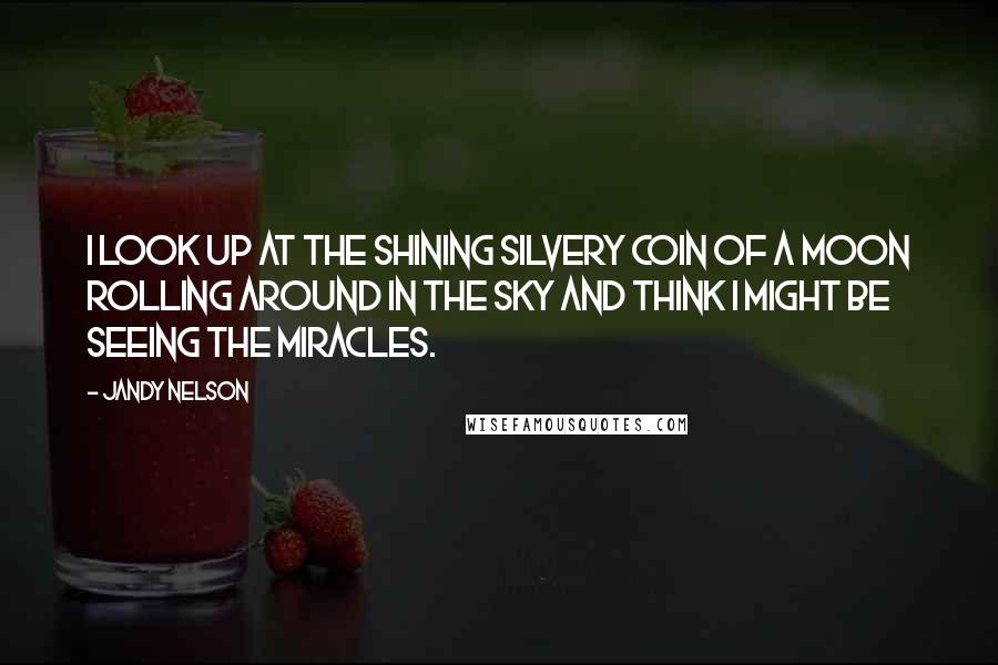 Jandy Nelson Quotes: I look up at the shining silvery coin of a moon rolling around in the sky and think I might be seeing the miracles.