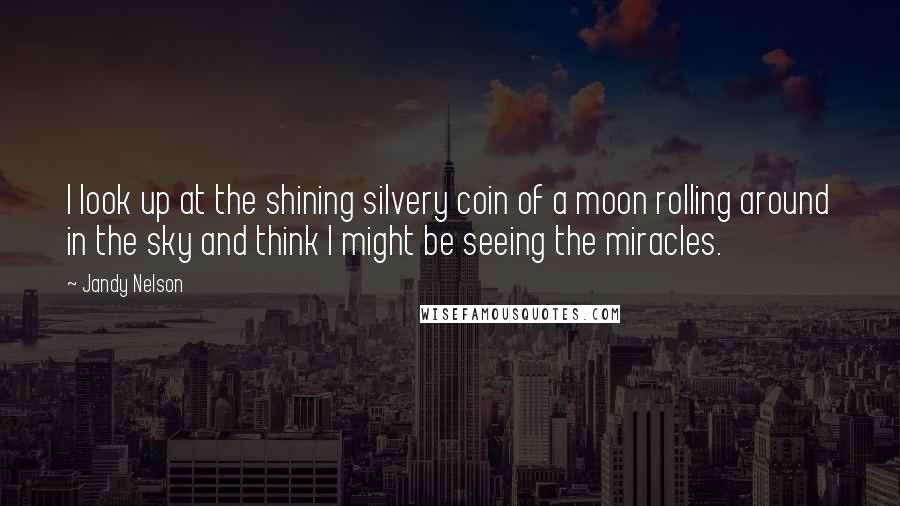 Jandy Nelson Quotes: I look up at the shining silvery coin of a moon rolling around in the sky and think I might be seeing the miracles.