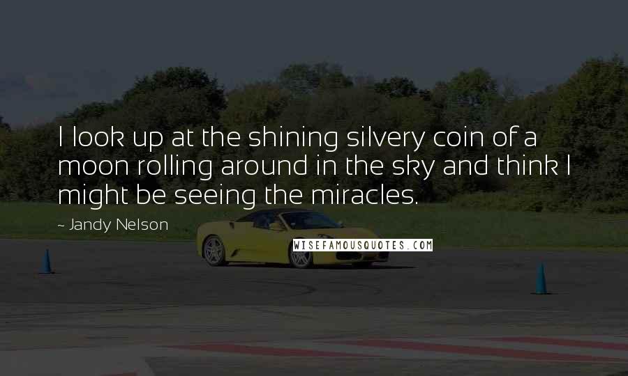 Jandy Nelson Quotes: I look up at the shining silvery coin of a moon rolling around in the sky and think I might be seeing the miracles.