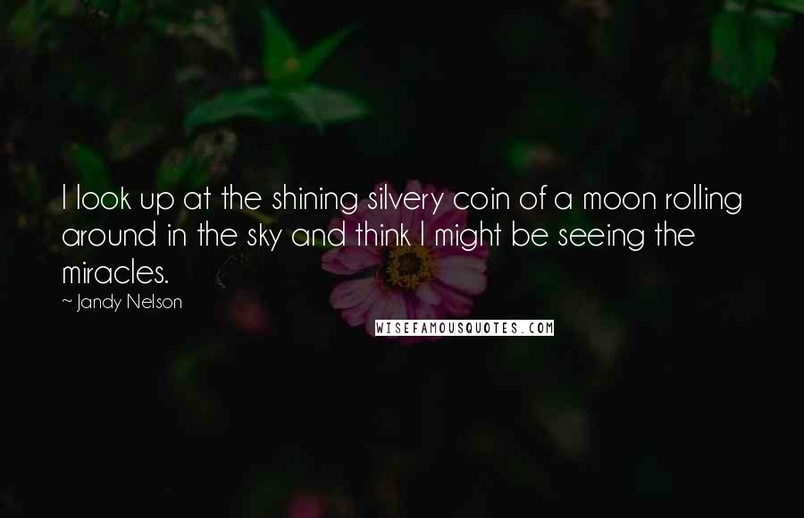 Jandy Nelson Quotes: I look up at the shining silvery coin of a moon rolling around in the sky and think I might be seeing the miracles.