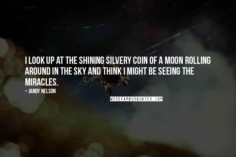 Jandy Nelson Quotes: I look up at the shining silvery coin of a moon rolling around in the sky and think I might be seeing the miracles.