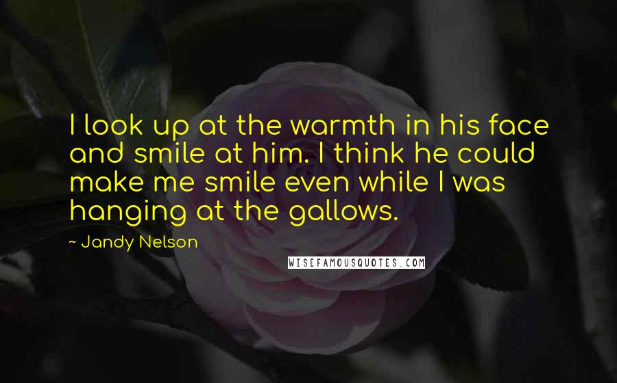 Jandy Nelson Quotes: I look up at the warmth in his face and smile at him. I think he could make me smile even while I was hanging at the gallows.