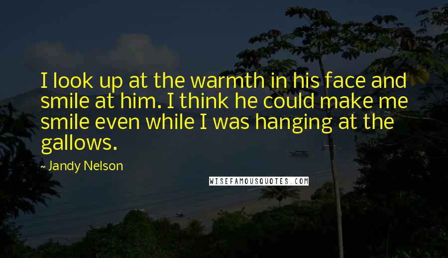 Jandy Nelson Quotes: I look up at the warmth in his face and smile at him. I think he could make me smile even while I was hanging at the gallows.