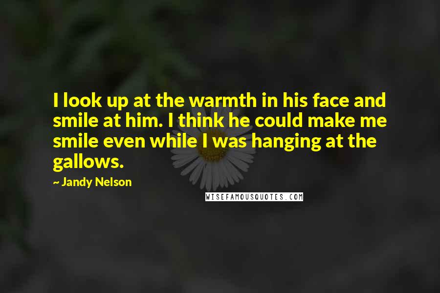 Jandy Nelson Quotes: I look up at the warmth in his face and smile at him. I think he could make me smile even while I was hanging at the gallows.