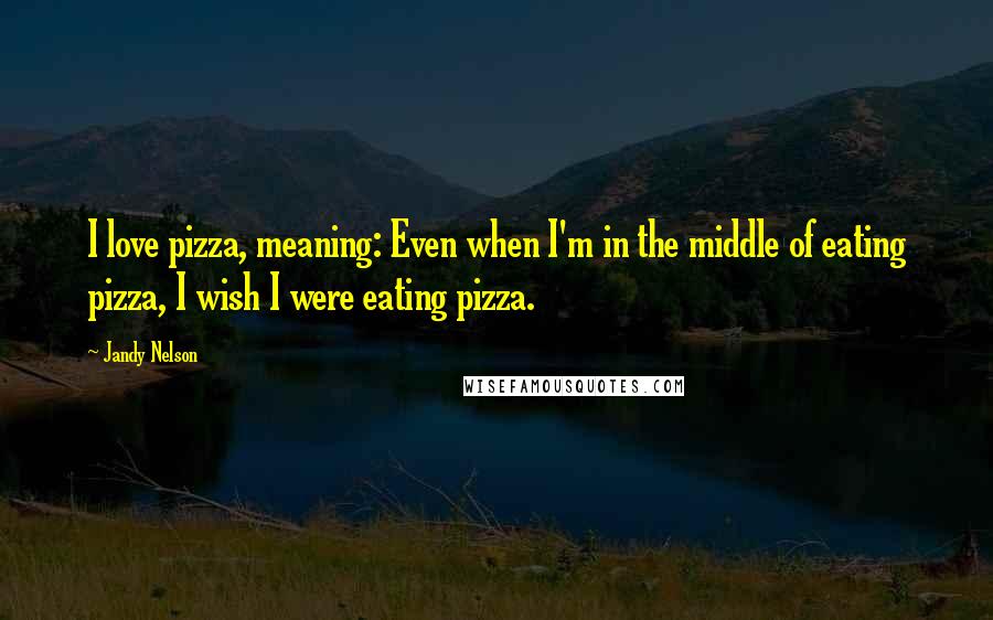Jandy Nelson Quotes: I love pizza, meaning: Even when I'm in the middle of eating pizza, I wish I were eating pizza.