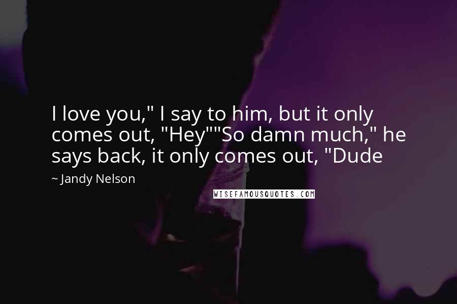 Jandy Nelson Quotes: I love you," I say to him, but it only comes out, "Hey""So damn much," he says back, it only comes out, "Dude
