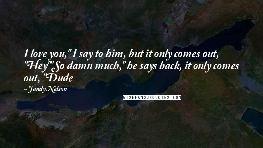 Jandy Nelson Quotes: I love you," I say to him, but it only comes out, "Hey""So damn much," he says back, it only comes out, "Dude