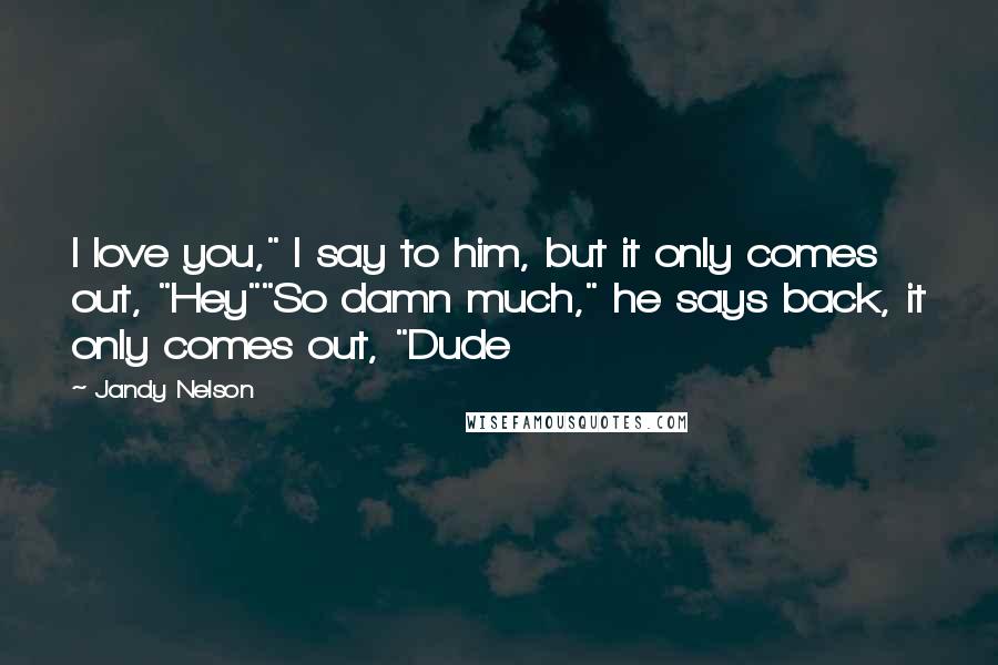 Jandy Nelson Quotes: I love you," I say to him, but it only comes out, "Hey""So damn much," he says back, it only comes out, "Dude