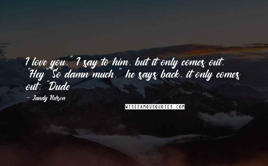 Jandy Nelson Quotes: I love you," I say to him, but it only comes out, "Hey""So damn much," he says back, it only comes out, "Dude