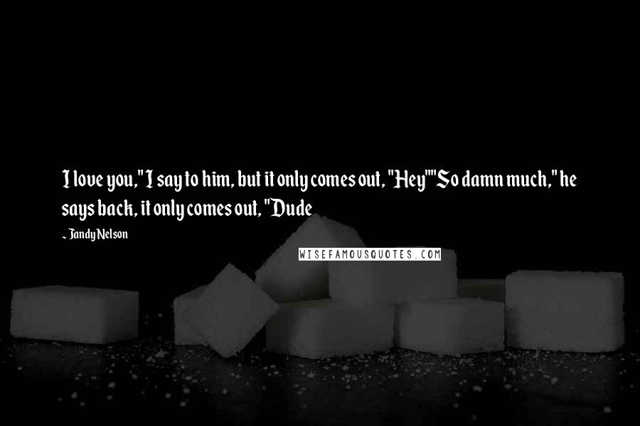 Jandy Nelson Quotes: I love you," I say to him, but it only comes out, "Hey""So damn much," he says back, it only comes out, "Dude