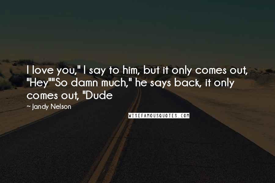 Jandy Nelson Quotes: I love you," I say to him, but it only comes out, "Hey""So damn much," he says back, it only comes out, "Dude