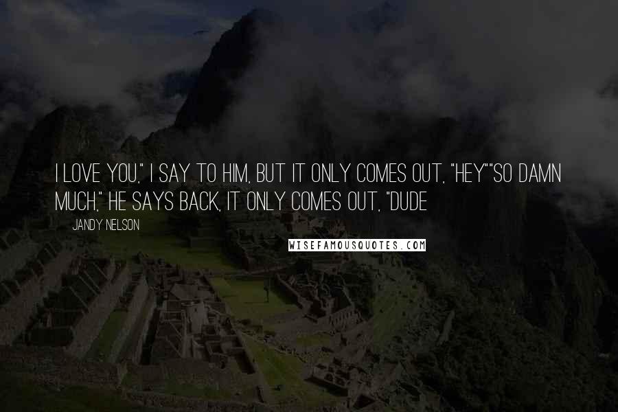 Jandy Nelson Quotes: I love you," I say to him, but it only comes out, "Hey""So damn much," he says back, it only comes out, "Dude